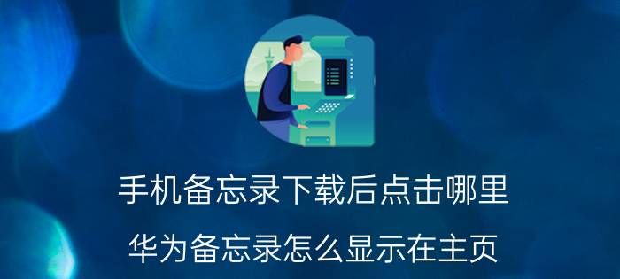 手机备忘录下载后点击哪里 华为备忘录怎么显示在主页？